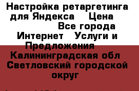 Настройка ретаргетинга (для Яндекса) › Цена ­ 5000-10000 - Все города Интернет » Услуги и Предложения   . Калининградская обл.,Светловский городской округ 